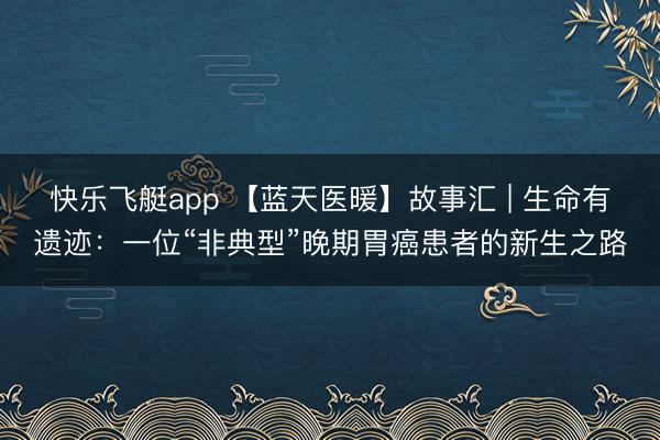 快乐飞艇app 【蓝天医暖】故事汇 | 生命有遗迹:一位“非典型”晚期胃癌患者的新生之路
