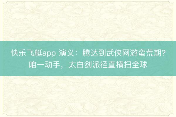 快乐飞艇app 演义：腾达到武侠网游蛮荒期？咱一动手，太白剑派径直横扫全球