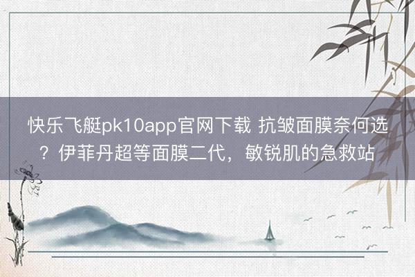 快乐飞艇pk10app官网下载 抗皱面膜奈何选？伊菲丹超等面膜二代，敏锐肌的急救站