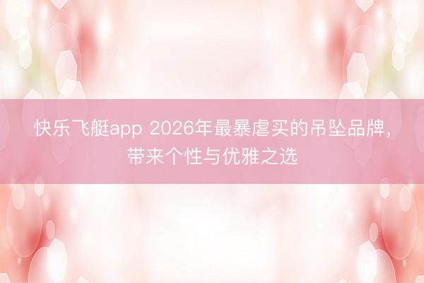 快乐飞艇app 2026年最暴虐买的吊坠品牌，带来个性与优雅之选
