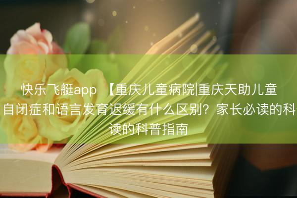 快乐飞艇app 【重庆儿童病院|重庆天助儿童病院】自闭症和语言发育迟缓有什么区别?家长必读的科普指南