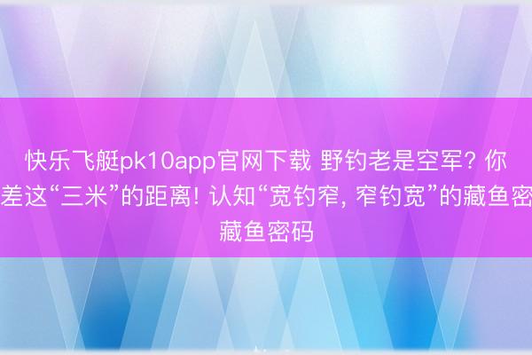 快乐飞艇pk10app官网下载 野钓老是空军? 你只差这“三米”的距离! 认知“宽钓窄， 窄钓宽”的藏鱼密码