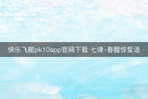 快乐飞艇pk10app官网下载 七律·春醒惊蜇语